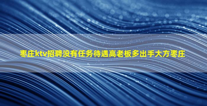 枣庄ktv招聘没有任务待遇高老板多出手大方枣庄